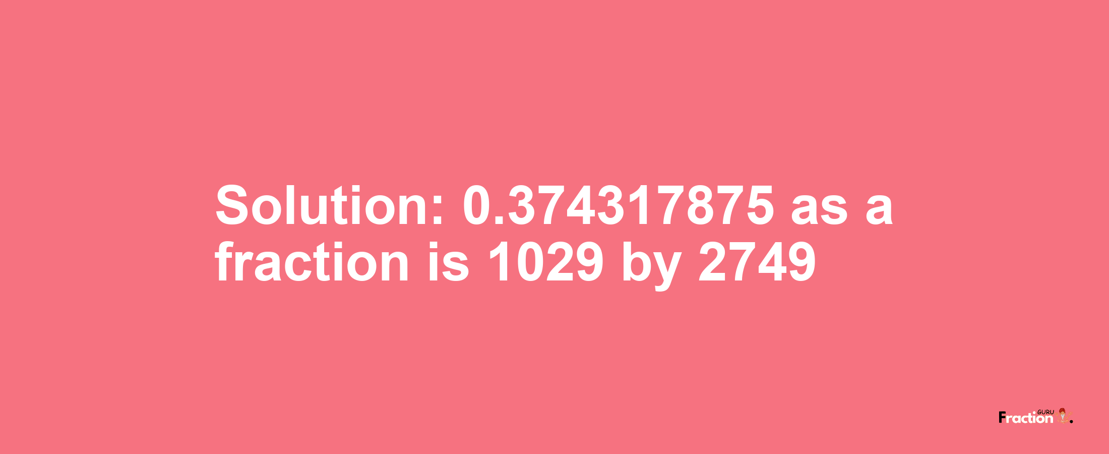 Solution:0.374317875 as a fraction is 1029/2749
